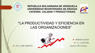 “LA PRODUCTIVIDAD Y EFICIENCIA EN
LAS ORGANIZACIONES”
 MIRIAM OCHOA
 C.I. 12.097.883
 Prof. JOSE OBERTO Alumna 100% Online
REPUBLICA BOLIVARIANA DE VENEZUELA
UNIVERSIDAD BICENTENARIA DE ARAGUA
CATEDRA: CALIDAD Y PRODUCTIVIDAD
 