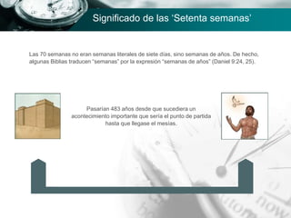 Significado de las ‘Setenta semanas’
Las 70 semanas no eran semanas literales de siete días, sino semanas de años. De hecho,
algunas Biblias traducen “semanas” por la expresión “semanas de años” (Daniel 9:24, 25).
Pasarían 483 años desde que sucediera un
acontecimiento importante que sería el punto de partida
hasta que llegase el mesías.
 