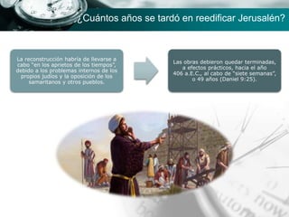 La reconstrucción habría de llevarse a
cabo “en los aprietos de los tiempos”,
debido a los problemas internos de los
propios judíos y la oposición de los
samaritanos y otros pueblos.
Las obras debieron quedar terminadas,
a efectos prácticos, hacia el año
406 a.E.C., al cabo de “siete semanas”,
o 49 años (Daniel 9:25).
¿Cuántos años se tardó en reedificar Jerusalén?
 