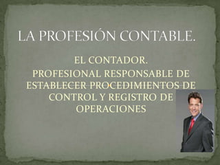 EL CONTADOR.
 PROFESIONAL RESPONSABLE DE
ESTABLECER PROCEDIMIENTOS DE
    CONTROL Y REGISTRO DE
        OPERACIONES
 