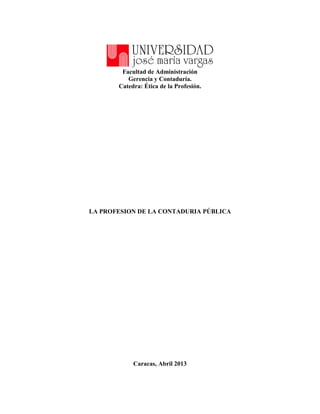 Facultad de Administración
          Gerencia y Contaduría.
       Catedra: Ética de la Profesión.




LA PROFESION DE LA CONTADURIA PÚBLICA




            Caracas, Abril 2013
 
