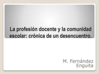 La profesión docente y la comunidad
escolar: crónica de un desencuentro.
M. Fernández
Enguita
 