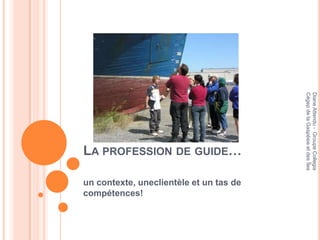 Cégep de la Gaspésie et des Îles
                                         Diane Attendu - Groupe Collegia
LA PROFESSION DE GUIDE…

un contexte, uneclientèle et un tas de
compétences!
 