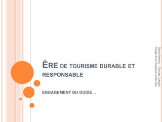Diane Attendu - Groupe Collegia
Cégep de la Gaspésie et des Îles
           ÈRE DE TOURISME DURABLE ET

                                                      ENGAGEMENT DU GUIDE…
                                        RESPONSABLE
 
