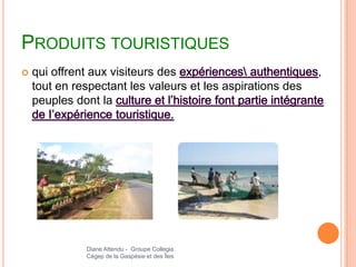 PRODUITS TOURISTIQUES
   qui offrent aux visiteurs des                           ,
    tout en respectant les valeurs et les aspirations des
    peuples dont la




              Diane Attendu - Groupe Collegia
              Cégep de la Gaspésie et des Îles
 