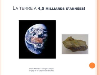 LA TERRE A 4,5 MILLIARDS D’ANNÉES!




       Diane Attendu - Groupe Collegia
       Cégep de la Gaspésie et des Îles
 