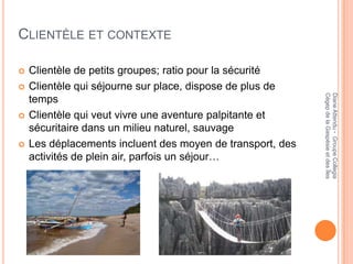CLIENTÈLE ET CONTEXTE

   Clientèle de petits groupes; ratio pour la sécurité
   Clientèle qui séjourne sur place, dispose de plus de




                                                            Cégep de la Gaspésie et des Îles
                                                            Diane Attendu - Groupe Collegia
    temps
   Clientèle qui veut vivre une aventure palpitante et
    sécuritaire dans un milieu naturel, sauvage
   Les déplacements incluent des moyen de transport, des
    activités de plein air, parfois un séjour…
 