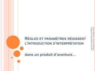 Cégep de la Gaspésie et des Îles
                                  Diane Attendu - Groupe Collegia
RÈGLES ET PARAMÈTRES RÉGISSENT
L’INTRODUCTION D’INTERPRÉTATION


dans un produit d’aventure…
 