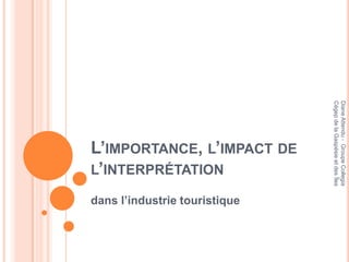 Cégep de la Gaspésie et des Îles
                               Diane Attendu - Groupe Collegia
L’IMPORTANCE, L’IMPACT DE
L’INTERPRÉTATION

dans l’industrie touristique
 