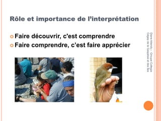 Rôle et importance de l’interprétation




                                            Cégep de la Gaspésie et des Îles
                                            Diane Attendu - Groupe Collegia
 Faire découvrir, c'est comprendre
 Faire comprendre, c’est faire apprécier
 
