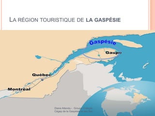 LA RÉGION TOURISTIQUE DE LA GASPÉSIE




              Diane Attendu - Groupe Collegia
              Cégep de la Gaspésie et des Îles
 