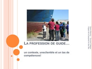 Cégep de la Gaspésie et des Îles
                                         Diane Attendu - Groupe Collegia
LA PROFESSION DE GUIDE…

un contexte, uneclientèle et un tas de
compétences!
 