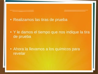●   Realizamos las tiras de prueba

●   Y le damos el tiempo que nos indique la tira
    de prueba

●   Ahora la llevamos a los químicos para
    revelar
 