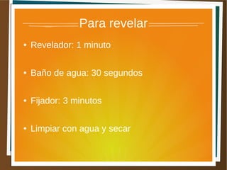 Para revelar
●   Revelador: 1 minuto

●   Baño de agua: 30 segundos

●   Fijador: 3 minutos

●   Limpiar con agua y secar
 