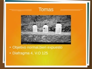 Tomas




●   Objetivo normal,bien expuesto
●   Diafragma 4, V.O 125
 