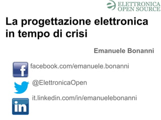 La progettazione elettronica
in tempo di crisi
Emanuele Bonanni
facebook.com/emanuele.bonanni
@ElettronicaOpen
it.linkedin.com/in/emanuelebonanni
 