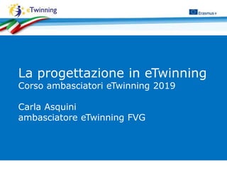 La progettazione in eTwinning
Corso ambasciatori eTwinning 2019
Carla Asquini
ambasciatore eTwinning FVG
 