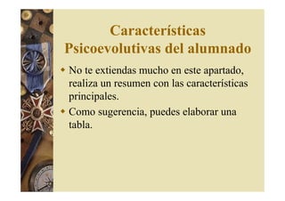 Características 
Psicoevolutivas del alumnado 
 No te extiendas mucho en este apartado, 
realiza un resumen con las características 
principales. 
 Como sugerencia, puedes elaborar una 
tabla. 
 