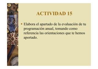 ACTIVIDAD 15 
 Elabora el apartado de la evaluación de tu 
programación anual, tomando como 
referencia las orientaciones que te hemos 
aportado. 
 