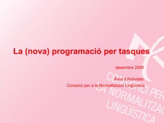 La (nova) programació per tasques
                                       desembre 2009

                                       Àrea d’Activitats
             Consorci per a la Normalització Lingüística
 