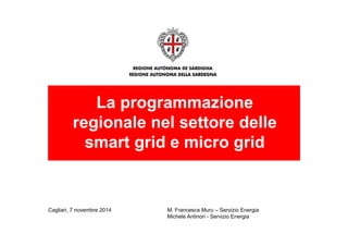 La programmazione 
regionale nel settore delle 
smart grid e micro grid 
Cagliari, 7 novembre 2014 M. Francesca Muru – Servizio Energia 
Michele Antinori - Servizio Energia 
 