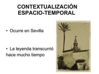 CONTEXTUALIZACIÓN ESPACIO-TEMPORAL Ocurre en Sevilla La leyenda transcurrió hace mucho tiempo