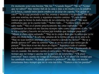 De momento sonó una bocina “Me fui.” “Cuando llegas?” “No se” “Como
que no sabes?” Hay mismo Salí de la casa y deje a mi madre con la palabra
en la boca, cuando miro Jasón estaba en un Jeep sin capota. “De quien es
esto?” “Se lo cogí prestado a mi Tío, avanza y móntate o te quedas?” Me dijo
con una sonrisa, me monte y seguimos nuestro camino. “Y para donde
vamos que tu tienes la mala manía de no contarme las cosas!” “No seas
embustera que yo te cuento todo.” “Sobre todo…” “Cállese usted, que no
sabe nada.” “Ese es el punto prácticamente me estas raptando.” Ya
empezaron las risas eso me fascina siempre sabe como alegrarme el día. “Si
te voy a raptar y hacerte mi esclava jajá tendrás que trabajar para mi!”
“Mjum si claro sigue soñando.” “Hay no te enojes Kim que tu sabes que yo te
amo, mi chula bella.” Si solo me amaras de la forma en que yo te amo a ti.
“Hay no seas lambón anyways ahora enserio a donde me llevas?” “No se a
donde quieres ir?” amo su sonrisa “Que se yo tu eres el que tenia gas de
pasear.” “Esta bien si no me dices yo eligire.” Seguimos todo el camino
escuchando música cantando nuestras canciones favoritas y bromeando de
vez en cuando. Sin darme cuenta el carro paro. “El Zoológico?” “Hace
tiempo que no vengo y quería ver la sección de serpientes.” “Ok pues
entremos” hace cuanto no vengo al Zoológico 8, 9, 10 años? De verdad que
ha cambiado mucho. “A donde quieres ir primero?” Me dijo con mucho
entusiasme hace tiempo que no lo veía tan feliz. “Vamos a ver los pandas!”
 