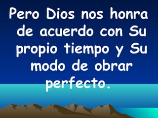 Pero Dios nos honra
de acuerdo con Su
propio tiempo y Su
modo de obrar
perfecto.
 