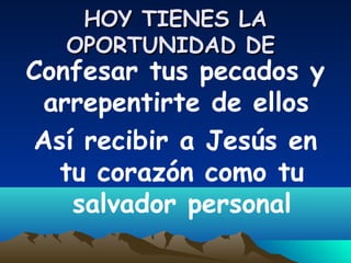 HOY TIENES LAHOY TIENES LA
OPORTUNIDAD DEOPORTUNIDAD DE
Confesar tus pecados y
arrepentirte de ellos
Así recibir a Jesús en
tu corazón como tu
salvador personal
 
