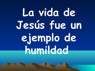 La vida de
Jesús fue un
ejemplo de
humildad
 