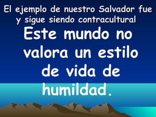 El ejemplo de nuestro Salvador fueEl ejemplo de nuestro Salvador fue
y sigue siendo contraculturaly sigue siendo contracultural
Este mundo no
valora un estilo
de vida de
humildad.
 