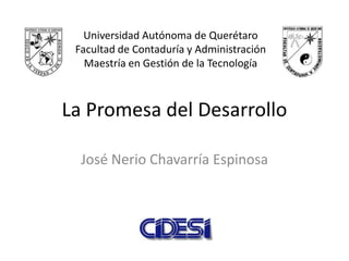 Universidad Autónoma de Querétaro
 Facultad de Contaduría y Administración
   Maestría en Gestión de la Tecnología



La Promesa del Desarrollo

  José Nerio Chavarría Espinosa
 