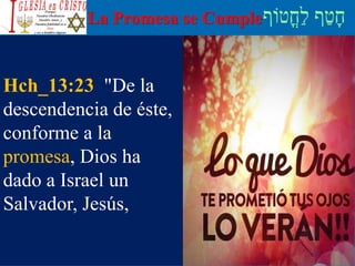 La Promesa se Cumple
Hch_13:23 "De la
descendencia de éste,
conforme a la
promesa, Dios ha
dado a Israel un
Salvador, Jesús,
 