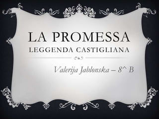 LA PROMESSA
LEGGENDA CASTIGLIANA
Valerija Jablonska – 8^ B
 