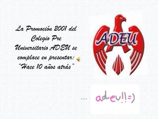 La Promoción 2001 del
     Colegio Pre
Universitario ADEU se
complace en presentar:
 “Hace 10 años atrás”


                         ….
 