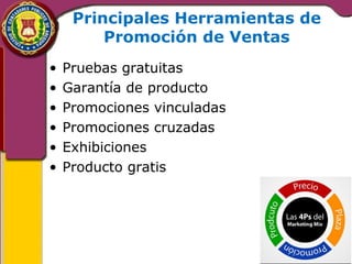 Principales Herramientas de 
Promoción de Ventas 
• Pruebas gratuitas 
• Garantía de producto 
• Promociones vinculadas 
• Promociones cruzadas 
• Exhibiciones 
• Producto gratis 
 