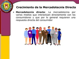 Crecimiento ddee llaa MMeerrccaaddootteeccnniiaa DDiirreeccttaa 
• Mercadotecnia directa: La mercadotecnia por 
varios medios que interactúan directamente con los 
consumidores y que por lo general requieren una 
respuesta directa del consumidor 
 