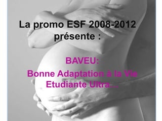 La promo ESF 2008-2012 présente :  BAVEU: Bonne Adaptation à la Vie Etudiante Ultra…  