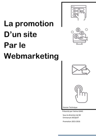 La promotion
D’un site
Par le
Webmarketing
Dossier Technique
Présenté par Fatima GAAS
Sous la direction de Mr
Emmanuel JACQUET
Promotion 2015-2016
 