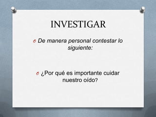 INVESTIGAR
O De manera personal contestar lo
            siguiente:



 O ¿Por qué es importante cuidar
          nuestro oído?
 