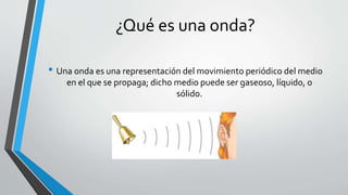 ¿Qué es una onda?
• Una onda es una representación del movimiento periódico del medio
en el que se propaga; dicho medio puede ser gaseoso, líquido, o
sólido.
 