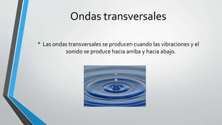 Ondas transversales
• Las ondas transversales se producen cuando las vibraciones y el
sonido se produce hacia arriba y hacia abajo.
 