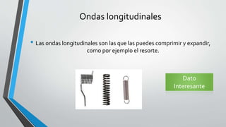 Ondas longitudinales
• Las ondas longitudinales son las que las puedes comprimir y expandir,
como por ejemplo el resorte.
Dato
Interesante
 