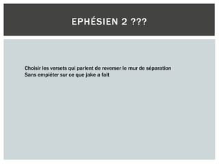 EPHÉSIEN 2 ???
Choisir les versets qui parlent de reverser le mur de séparation
Sans empiéter sur ce que jake a fait
 
