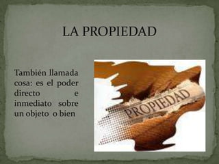 LA PROPIEDAD  También llamada cosa: es el poder directo e inmediato sobre un objeto  o bien 