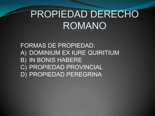 PROPIEDAD DERECHO
       ROMANO
FORMAS DE PROPIEDAD:
A) DOMINIUM EX IURE QUIRITIUM
B) IN BONIS HABERE
C) PROPIEDAD PROVINCIAL
D) PROPIEDAD PEREGRINA
 