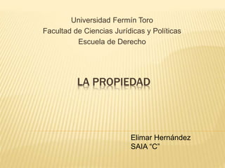 Universidad Fermín Toro 
Facultad de Ciencias Jurídicas y Políticas 
Escuela de Derecho 
LA PROPIEDAD 
Elimar Hernández 
SAIA “C” 
 