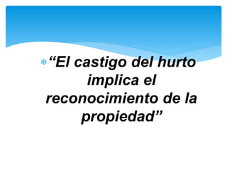 “El castigo del hurto 
implica el 
reconocimiento de la 
propiedad” 
 