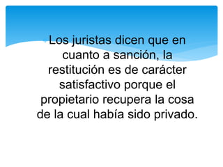 Los juristas dicen que en 
cuanto a sanción, la 
restitución es de carácter 
satisfactivo porque el 
propietario recupera la cosa 
de la cual había sido privado. 
 