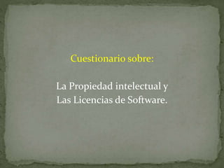 Cuestionario sobre:
La Propiedad intelectual y
Las Licencias de Software.
 